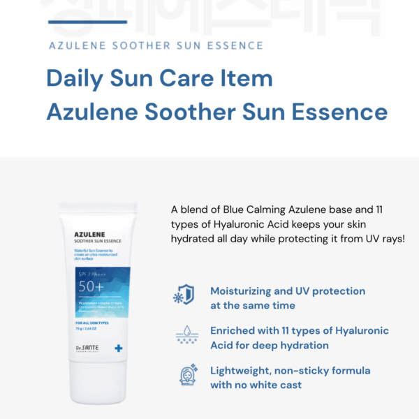 Dr. Sante Azuelen Soother Sun Essence (75ml) Hydration added to sunscreen! Intense moisture supply with 11 types of Hyaluronic Acid / DESCRIPTION / Powerful UV protection with a fresh, lightweight finish— no stickiness, no white cast! SPF50+ / PA+++ Blue Camazulene Base | Moisture Boost & Lock | Soothing & UV Protection Dr. Sante Azuelen Soother Sun Essence KEY Ingredients : Chamomile Flower Water, Guaiazulene, 11 Types of Hyaluronic Acid, Centella Asiatica Extract, Sophora Root Extract, Panthenol