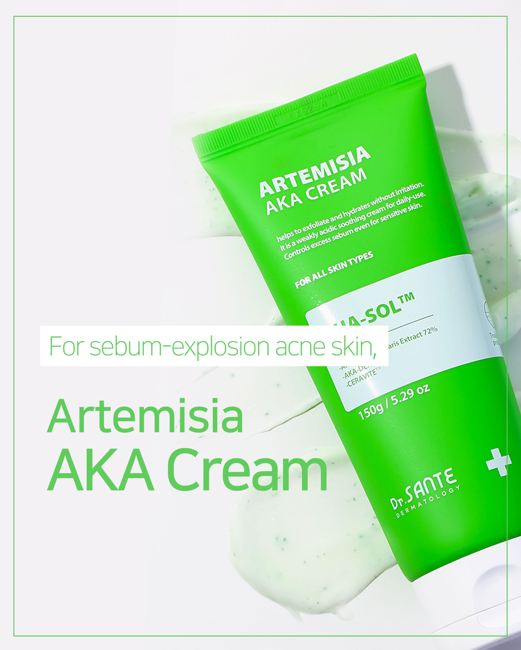 AKA Series Cream Dr.Sante Artemisia AKA Cream For skin with visible redness / DESCRIPTION / Ceramide Beads + Vitamin E Moisturizing & Trouble Care A hydrating, soft-textured soothing cream for pore care Pore Refining & Trouble Soothing | Oil–Moisture Balance | Deep Hydration Dr. Sante Artemisia AKA Cream Ingredients: Artemisia Capillaris Extract (72%), 1,2-Hexanediol, Butylene Glycol, Glycerin, Linum Usitatissimum (Linseed) Seed Extract, Salvia Hispanica Seed Extract, Chondrus Crispus Extract, Gluconolactone, Dioscorea Japonica Root Extract, Hibiscus Abelmoschus Extract, Capryloyl Salicylic Acid, Polyglyceryl-10 Laurate, Pentylene Glycol, Water, Mannitol, Zea Mays (Corn) Starch, Microcrystalline Cellulose, Ceramide NP, Hydrogenated Lecithin, Titanium Dioxide, Chromium Hydroxide Green, Tocopheryl Acetate, Chromium Oxide Greens, Lavandula Angustifolia (Lavender) Extract, Melaleuca Alternifolia (Tea Tree) Leaf Extract, Salix Alba (Willow) Bark Extract, Pyrus Malus (Apple) Fruit Extract, Camellia Sinensis Leaf Extract, Allantoin, Sulfur, Melia Azadirachta Flower Extract, Carbomer, Polyisobutene, Polysorbate 20, Sorbitan Isostearate, Butylene Glycol Dicaprylate/Dicaprate, Squalane, Methyl Trimethicone, Dimethicone/Vinyl Dimethicone Crosspolymer, Cetearyl Alcohol, Polyglyceryl-3 Methylglucose Distearate, Palmitic Acid, Stearic Acid, Myristic Acid, Oleic Acid, Arachidic Acid, Arginine, Melia Azadirachta Leaf Extract, Coccinia Indica Fruit Extract, Amber Powder, Solanum Melongena (Eggplant) Fruit Extract, Ocimum Sanctum Leaf Extract, Curcuma Longa (Turmeric) Root Extract, Corallina Officinalis Extract, Moringa Oleifera Seed Oil, Citrus Aurantium Amara (Bitter Orange) Flower Oil, Caprylyl Glycol, Ethylhexylglycerin